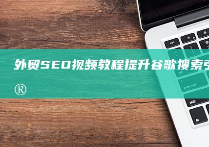 外贸SEO视频教程：提升谷歌搜索引擎排名的实战策略