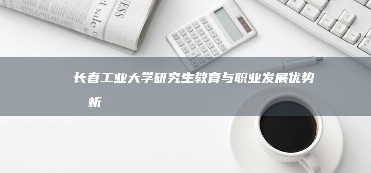 长春工业大学研究生教育与职业发展优势分析